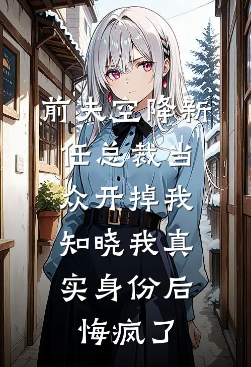 前夫空降新任总裁当众开掉我，知晓我真实身份后悔疯了