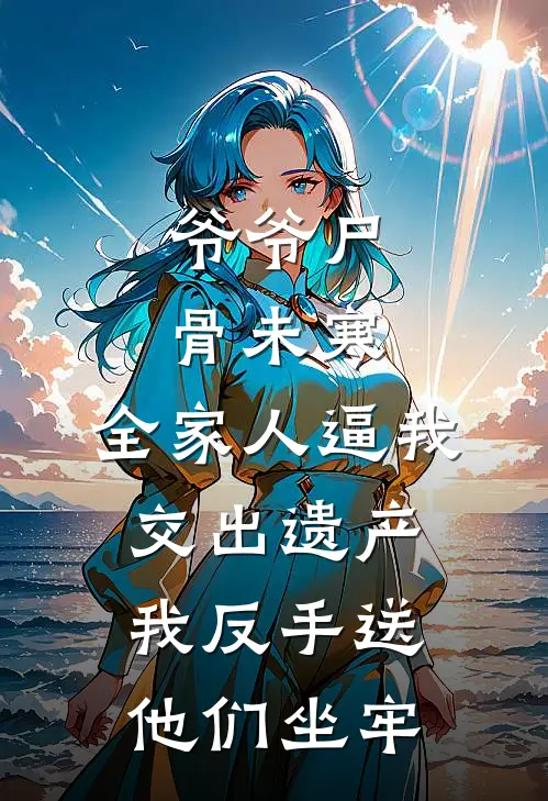 爷爷尸骨未寒，全家人逼我交出遗产，我反手送他们坐牢