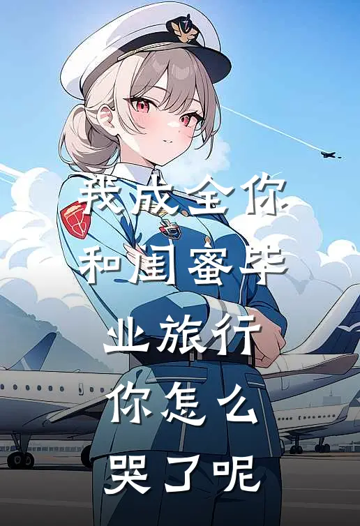 我成全你和闺蜜毕业旅行，你怎么哭了呢