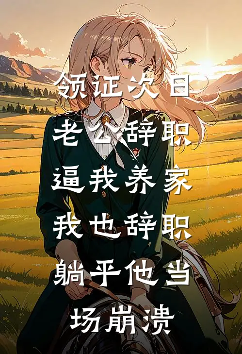 领证次日老公辞职逼我养家，我也辞职躺平他当场崩溃