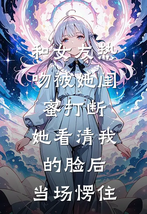 和女友热吻被她闺蜜打断，她看清我的脸后，当场愣住