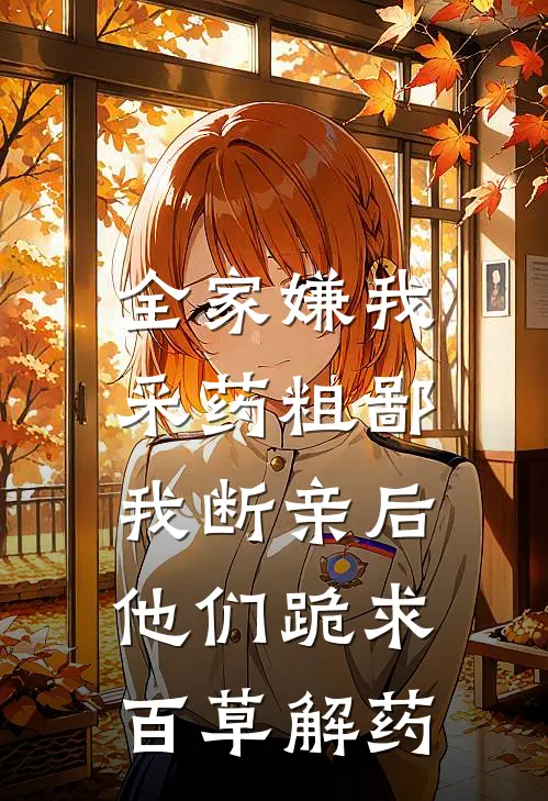 全家嫌我采药粗鄙，我断亲后他们跪求百草解药