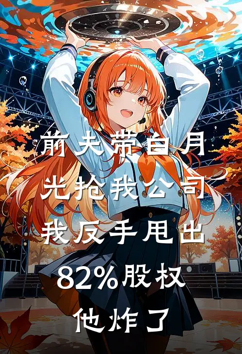 前夫带白月光抢我公司，我反手甩出82%股权，他炸了