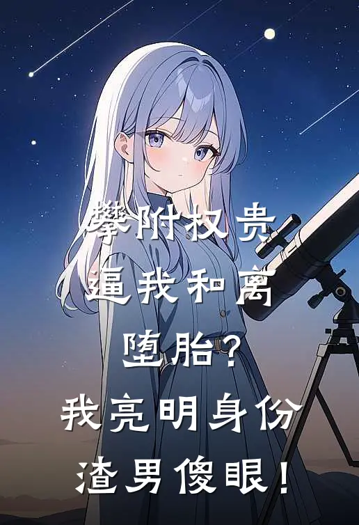 攀附权贵逼我和离堕胎？我亮明身份，渣男傻眼！