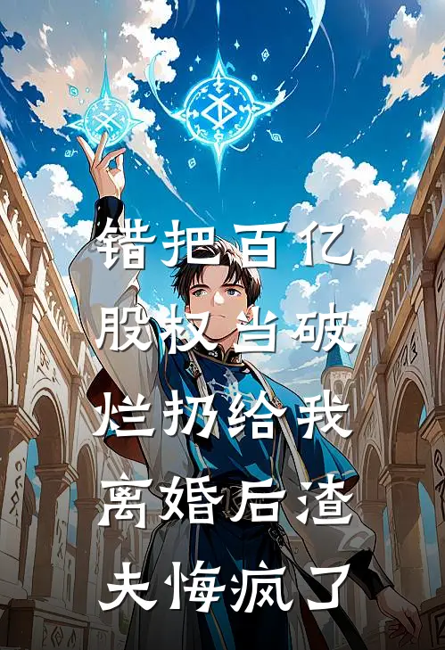 错把百亿股权当破烂扔给我，离婚后渣夫悔疯了