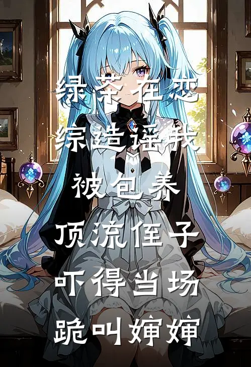 绿茶在恋综造谣我被包养，顶流侄子吓得当场跪叫婶婶