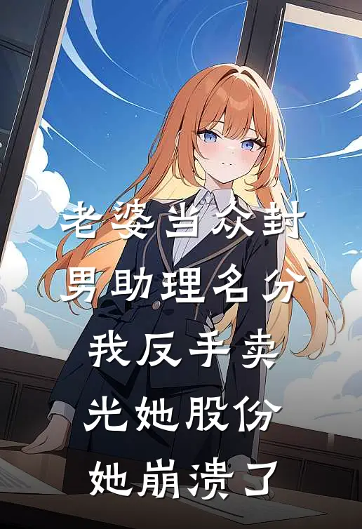 老婆当众封男助理名分，我反手卖光她股份，她崩溃了