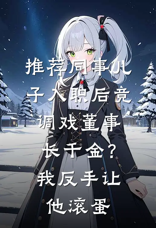 推荐同事儿子入职后竟调戏董事长千金？我反手让他滚蛋