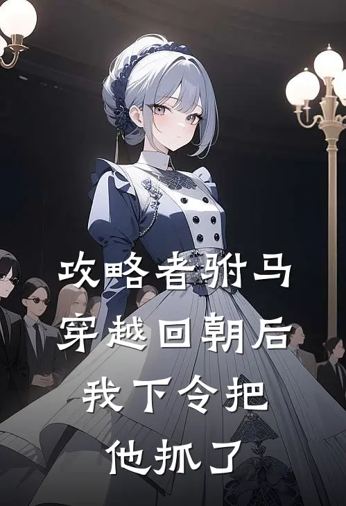 攻略者驸马穿越回朝后，我下令把他抓了
