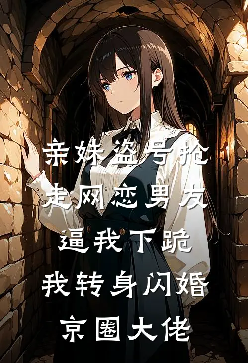 亲妹盗号抢走网恋男友，逼我下跪，我转身闪婚京圈大佬