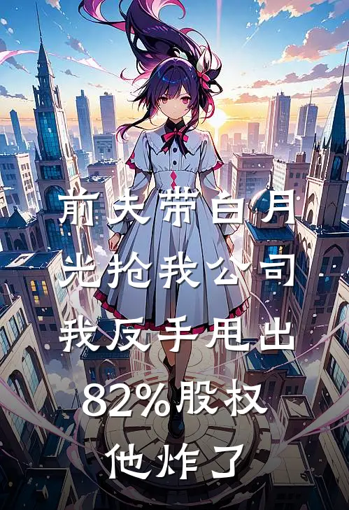 前夫带白月光抢我公司，我反手甩出82%股权，他炸了