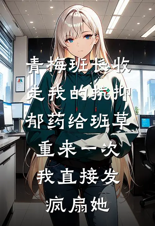 青梅班长收走我的抗抑郁药给班草，重来一次我直接发疯扇她