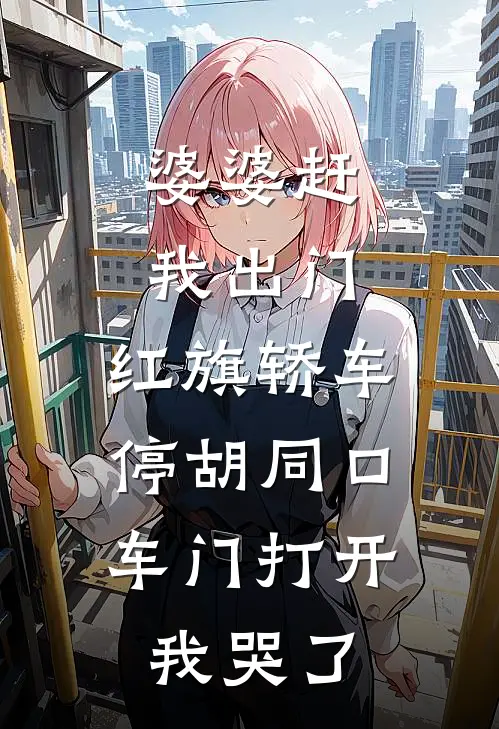 婆婆赶我出门，红旗轿车停胡同口，车门打开我哭了