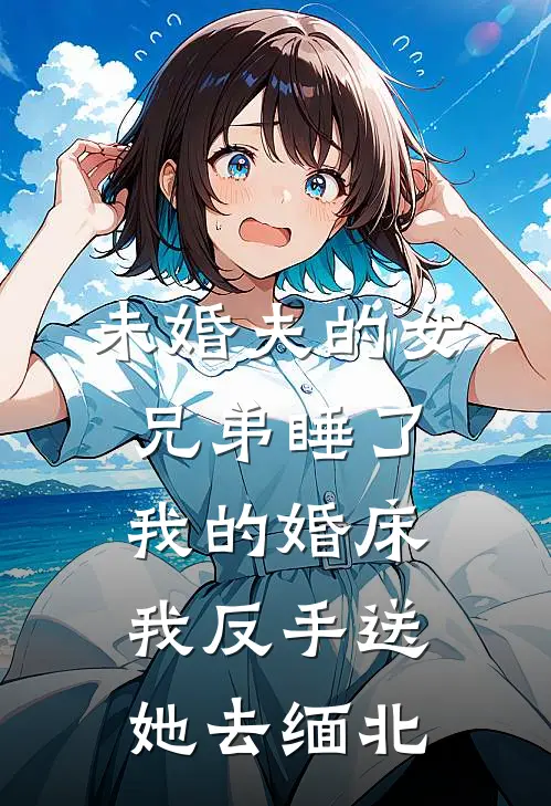 未婚夫的女兄弟睡了我的婚床，我反手送她去缅北