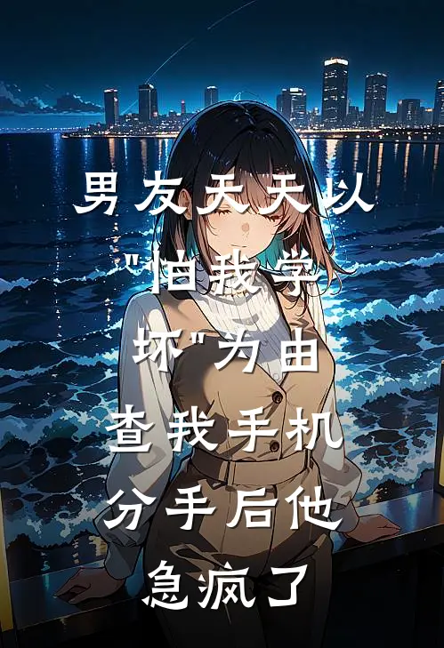 男友天天以"怕我学坏"为由查我手机，分手后他急疯了