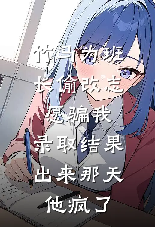 竹马为班长偷改志愿骗我，录取结果出来那天，他疯了