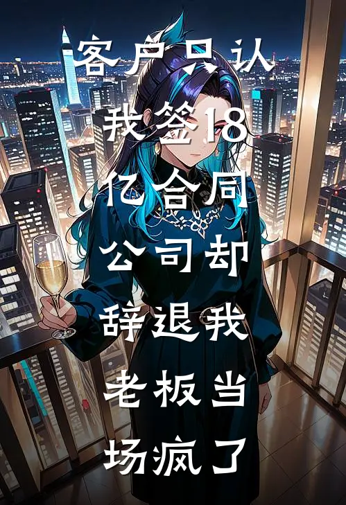 客户只认我签18亿合同，公司却辞退我，老板当场疯了