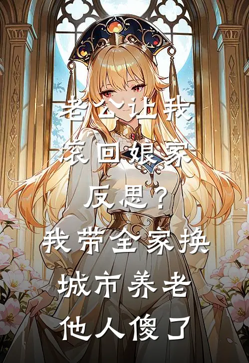 老公让我滚回娘家反思？我带全家换城市养老，他人傻了