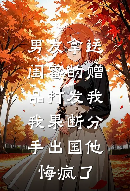 男友拿送闺蜜的赠品打发我，我果断分手出国他悔疯了