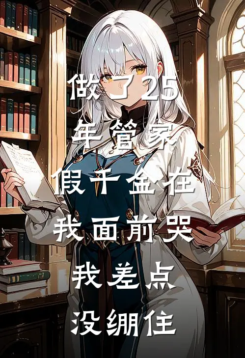做了25年管家，假千金在我面前哭，我差点没绷住