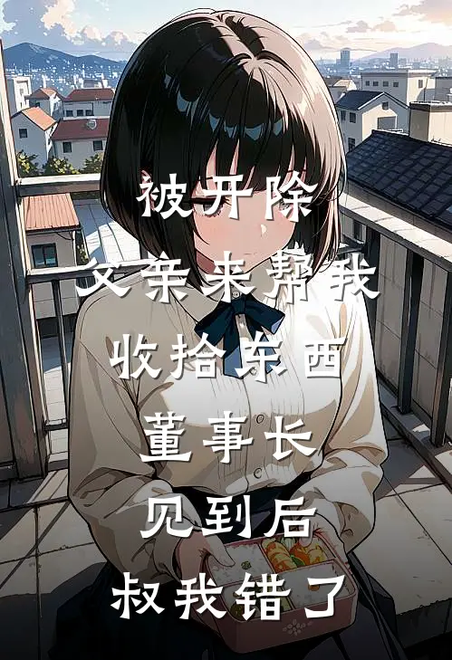被开除，父亲来帮我收拾东西，董事长见到后：叔我错了