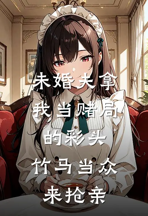 未婚夫拿我当赌局的彩头，竹马当众来抢亲