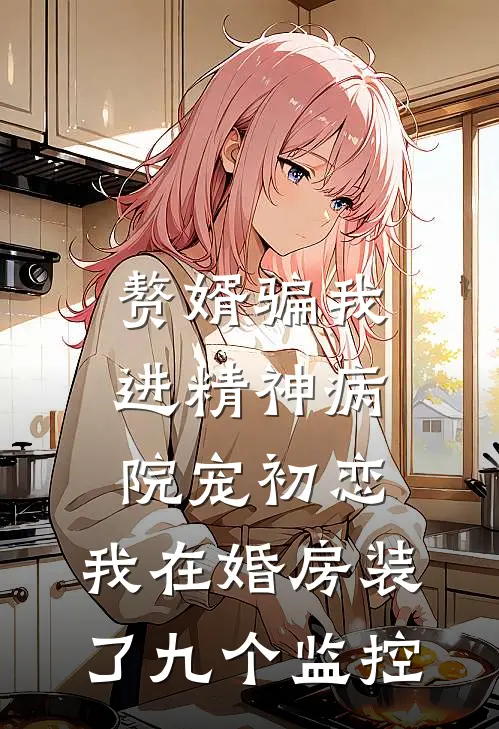 赘婿骗我进精神病院宠初恋，我在婚房装了九个监控