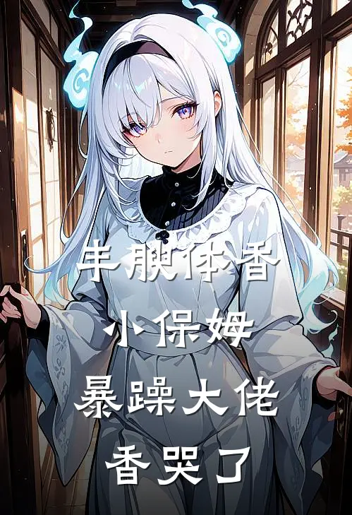 丰腴体香小保姆，暴躁大佬香哭了
