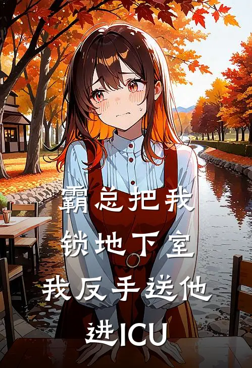 霸总把我锁地下室，我反手送他进ICU