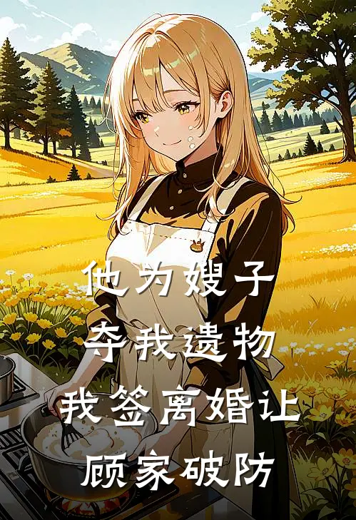 他为嫂子夺我遗物，我签离婚让顾家破防