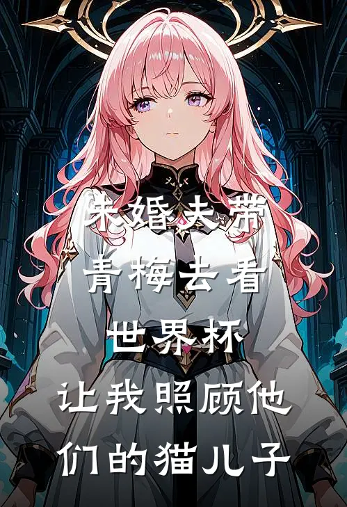 未婚夫带青梅去看世界杯，让我照顾他们的猫儿子