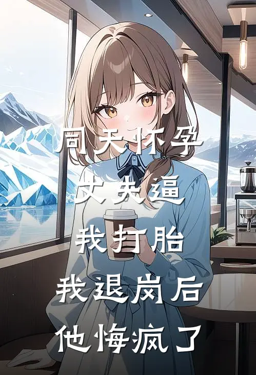 同天怀孕，丈夫逼我打胎，我退岗后他悔疯了