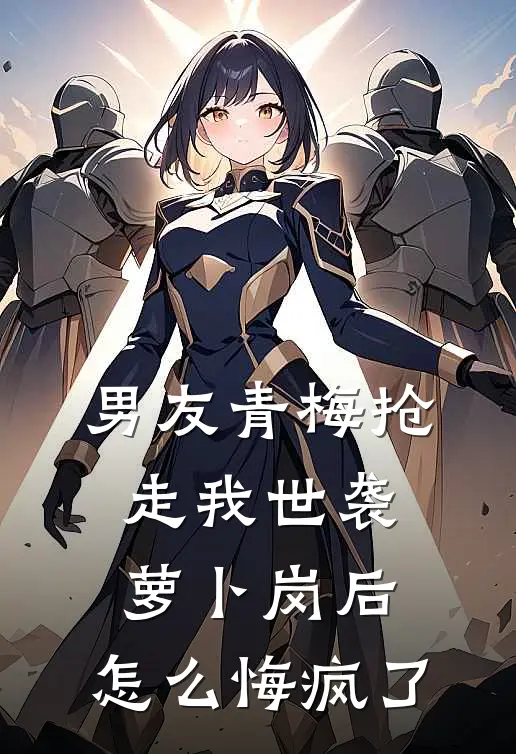 男友青梅抢走我世袭萝卜岗后，怎么悔疯了