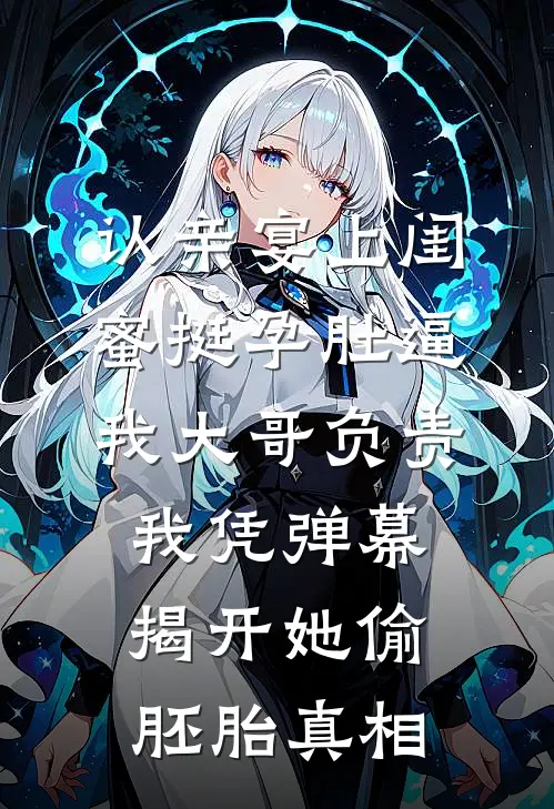 认亲宴上闺蜜挺孕肚逼我大哥负责，我凭弹幕揭开她偷胚胎真相