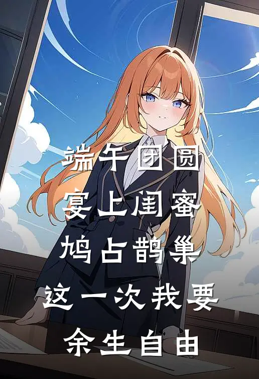 端午团圆宴上闺蜜鸠占鹊巢，这一次我要余生自由
