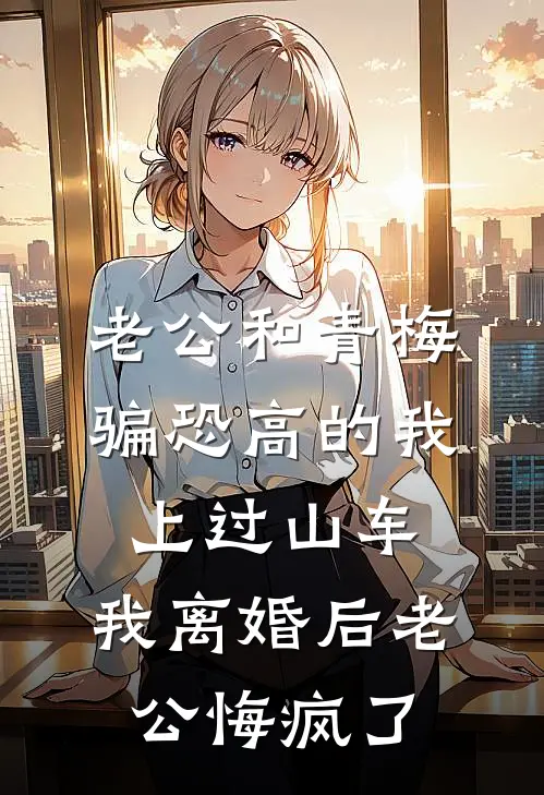 老公和青梅骗恐高的我上过山车，我离婚后老公悔疯了