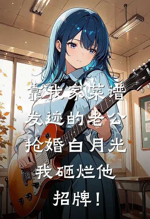 靠我家菜谱发迹的老公抢婚白月光，我砸烂他招牌！
