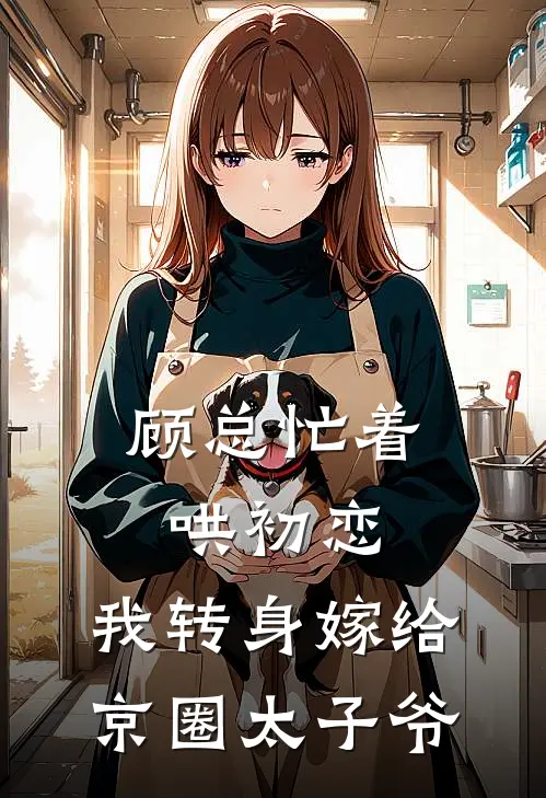 顾总忙着哄初恋，我转身嫁给京圈太子爷