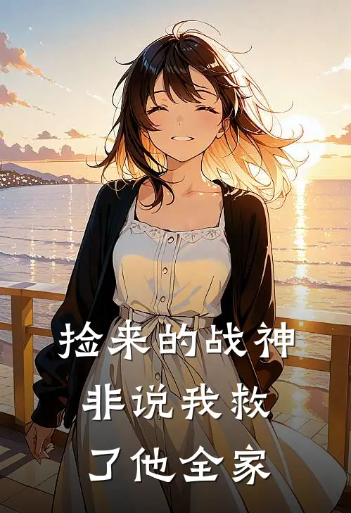 捡来的战神非说我救了他全家