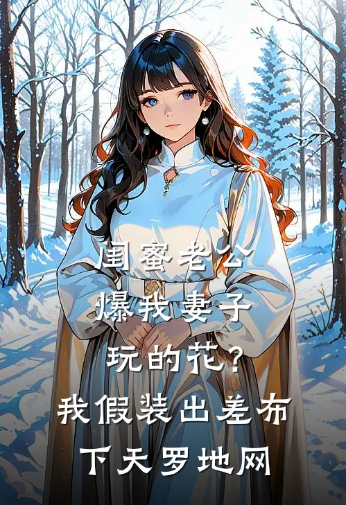 闺蜜老公爆我妻子玩的花？我假装出差布下天罗地网