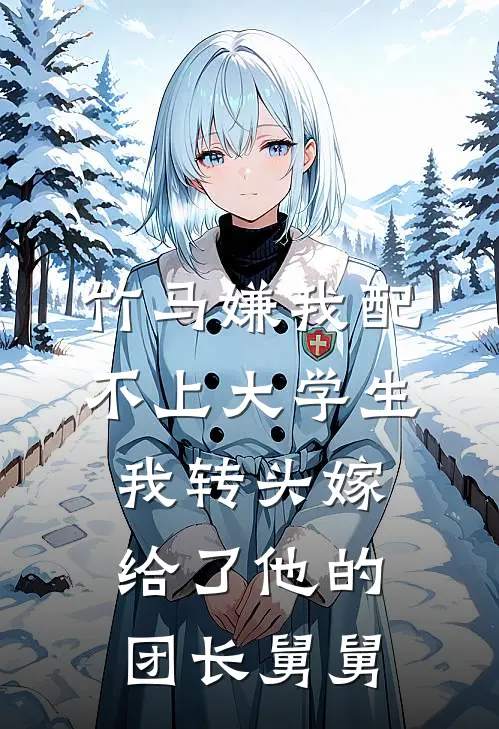 竹马嫌我配不上大学生，我转头嫁给了他的团长舅舅
