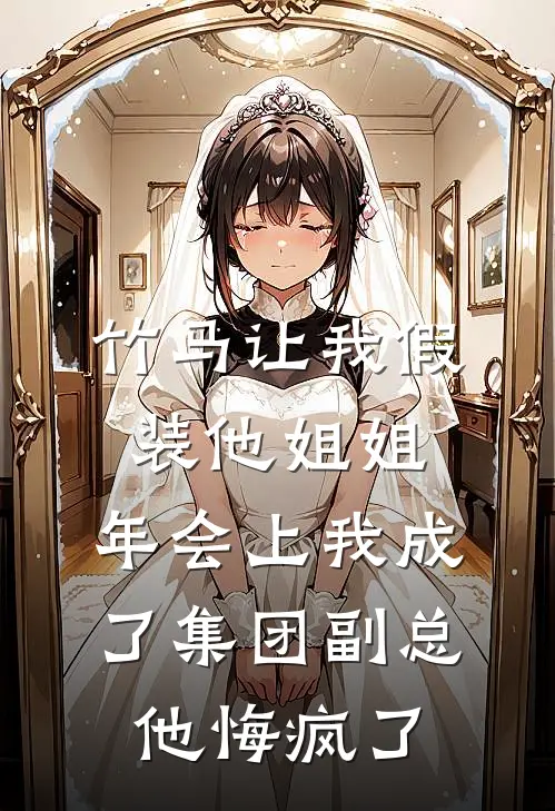 竹马让我假装他姐姐，年会上我成了集团副总他悔疯了