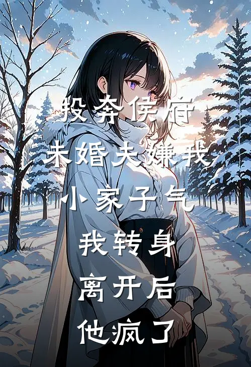 投奔侯府，未婚夫嫌我小家子气，我转身离开后，他疯了