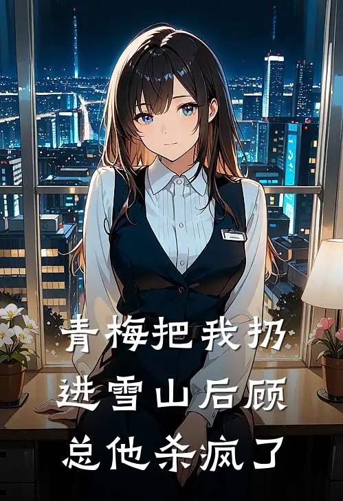 青梅把我扔进雪山后顾总他杀疯了