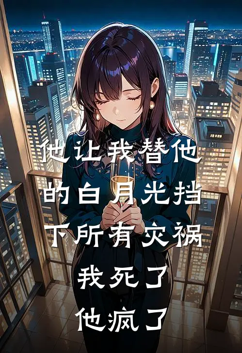 他让我替他的白月光挡下所有灾祸，我死了，他疯了