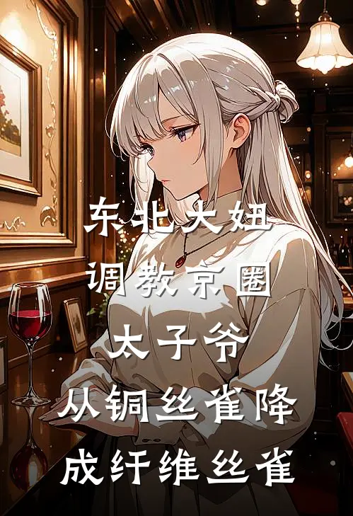 东北大妞调教京圈太子爷，从铜丝雀降成纤维丝雀