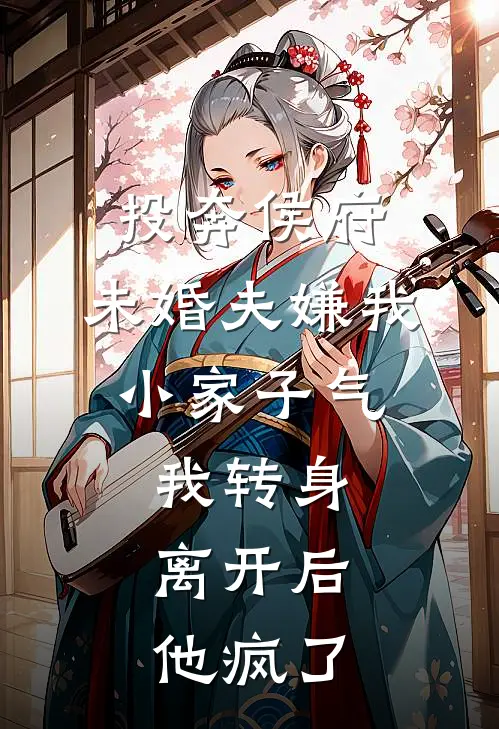 投奔侯府，未婚夫嫌我小家子气，我转身离开后，他疯了