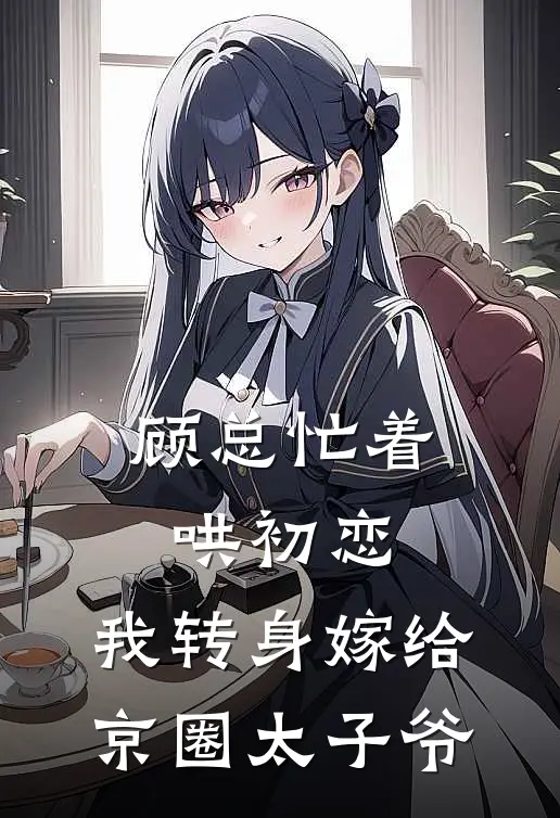 顾总忙着哄初恋，我转身嫁给京圈太子爷