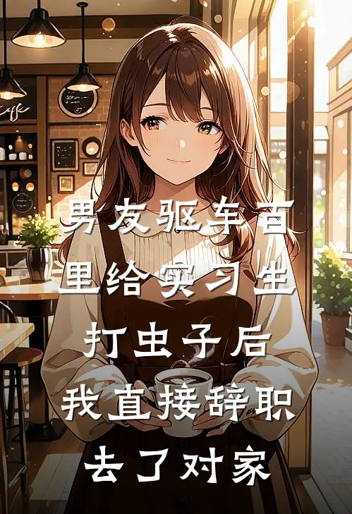 男友驱车百里给实习生打虫子后，我直接辞职去了对家