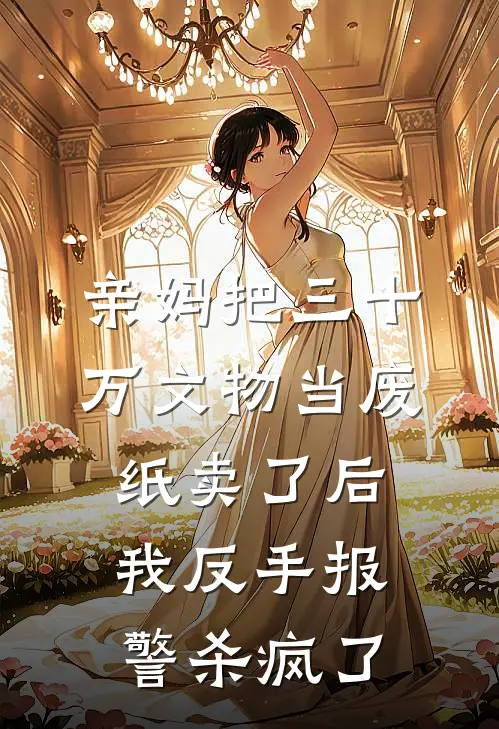 亲妈把三十万文物当废纸卖了后，我反手报警杀疯了